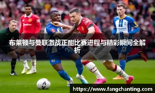 布莱顿与曼联激战正酣比赛进程与精彩瞬间全解析