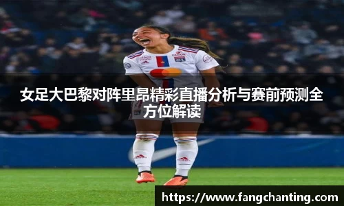 女足大巴黎对阵里昂精彩直播分析与赛前预测全方位解读