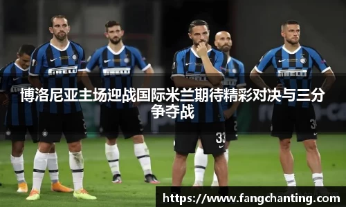 博洛尼亚主场迎战国际米兰期待精彩对决与三分争夺战