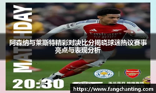 阿森纳与莱斯特精彩对决比分揭晓球迷热议赛事亮点与表现分析