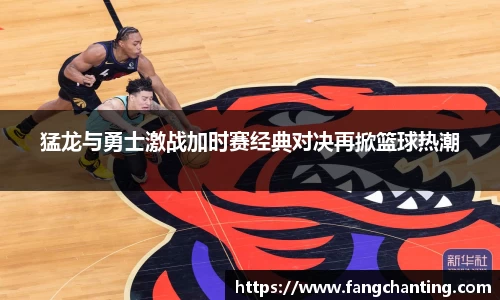 猛龙与勇士激战加时赛经典对决再掀篮球热潮