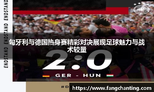 匈牙利与德国热身赛精彩对决展现足球魅力与战术较量