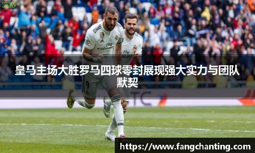 皇马主场大胜罗马四球零封展现强大实力与团队默契